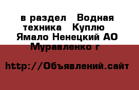  в раздел : Водная техника » Куплю . Ямало-Ненецкий АО,Муравленко г.